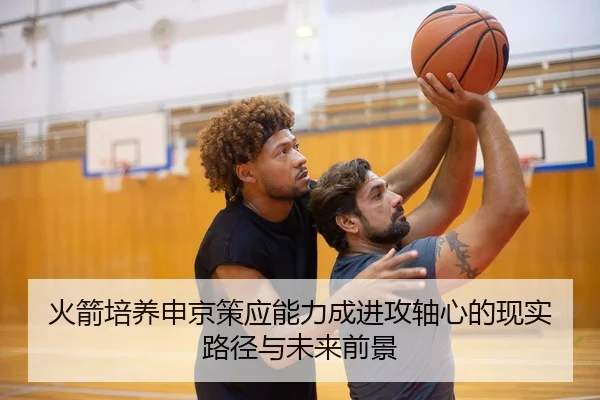 火箭培养申京策应能力成进攻轴心的现实路径与未来前景