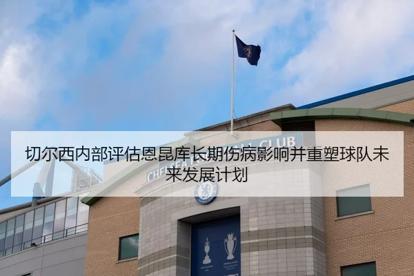 切尔西内部评估恩昆库长期伤病影响并重塑球队未来发展计划