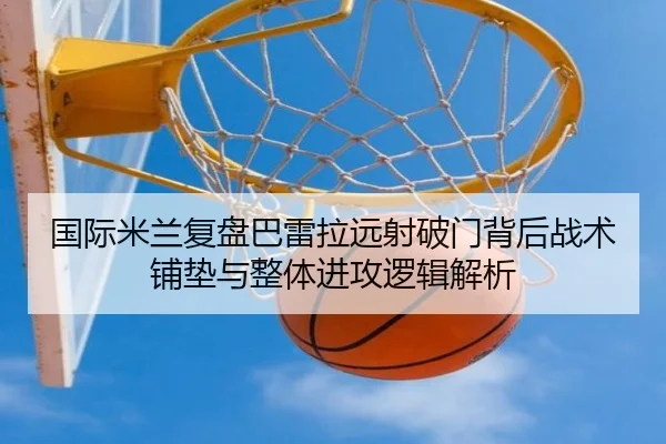 国际米兰复盘巴雷拉远射破门背后战术铺垫与整体进攻逻辑解析