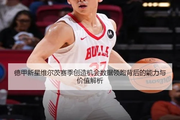 德甲新星维尔茨赛季创造机会数据领跑背后的能力与价值解析